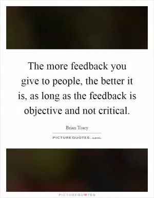 The more feedback you give to people, the better it is, as long as the feedback is objective and not critical Picture Quote #1