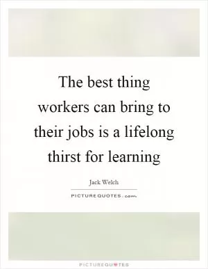 The best thing workers can bring to their jobs is a lifelong thirst for learning Picture Quote #1