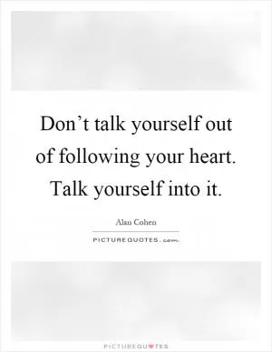 Don’t talk yourself out of following your heart. Talk yourself into it Picture Quote #1