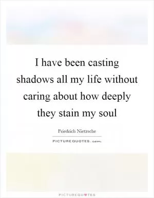 I have been casting shadows all my life without caring about how deeply they stain my soul Picture Quote #1