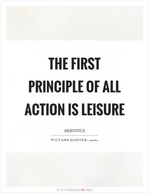 The first principle of all action is leisure Picture Quote #1