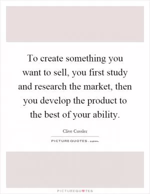 To create something you want to sell, you first study and research the market, then you develop the product to the best of your ability Picture Quote #1