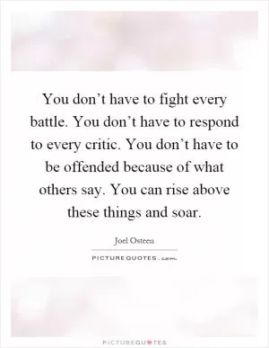 You don’t have to fight every battle. You don’t have to respond to every critic. You don’t have to be offended because of what others say. You can rise above these things and soar Picture Quote #1