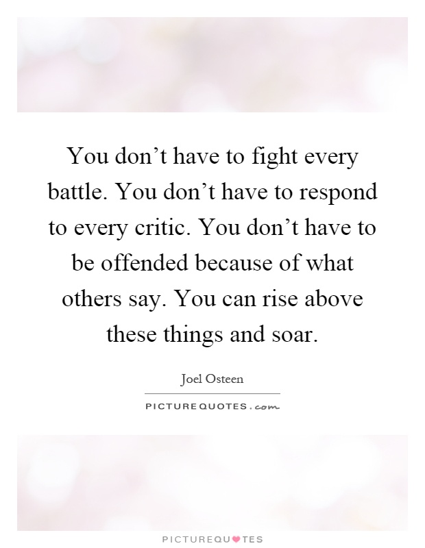 You don't have to fight every battle. You don't have to respond to every critic. You don't have to be offended because of what others say. You can rise above these things and soar Picture Quote #1