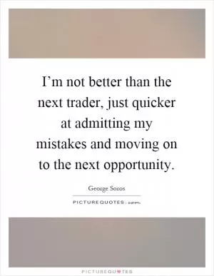 I’m not better than the next trader, just quicker at admitting my mistakes and moving on to the next opportunity Picture Quote #1