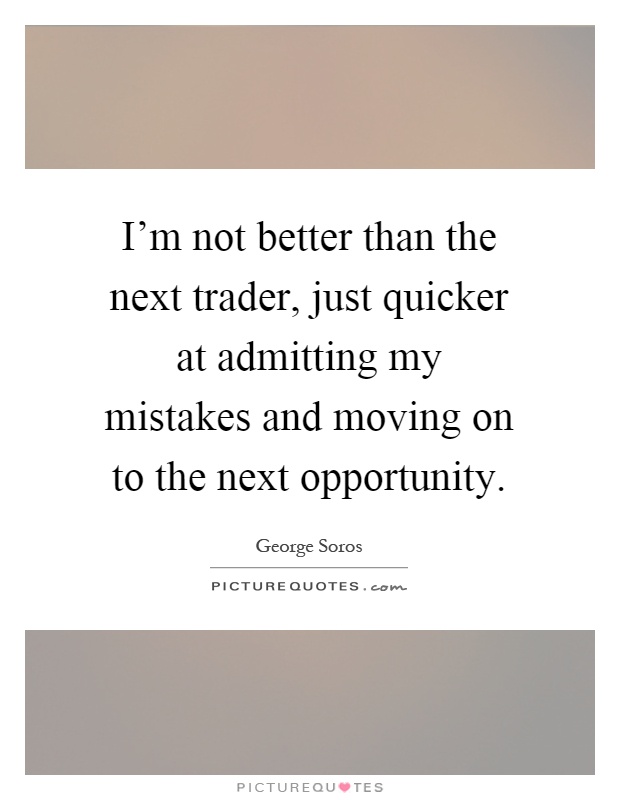 I'm not better than the next trader, just quicker at admitting my mistakes and moving on to the next opportunity Picture Quote #1