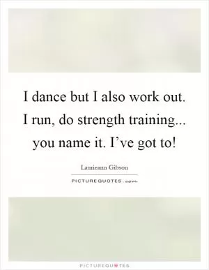 I dance but I also work out. I run, do strength training... you name it. I’ve got to! Picture Quote #1