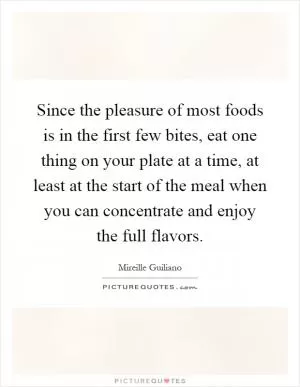 Since the pleasure of most foods is in the first few bites, eat one thing on your plate at a time, at least at the start of the meal when you can concentrate and enjoy the full flavors Picture Quote #1