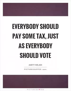 Everybody should pay some tax, just as everybody should vote Picture Quote #1