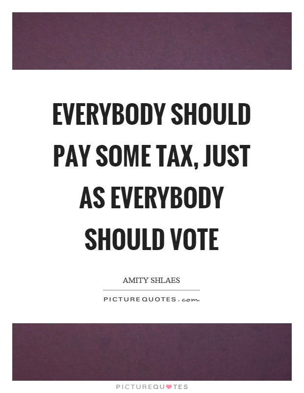 Everybody should pay some tax, just as everybody should vote Picture Quote #1