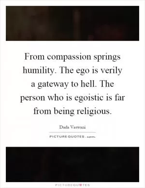 From compassion springs humility. The ego is verily a gateway to hell. The person who is egoistic is far from being religious Picture Quote #1