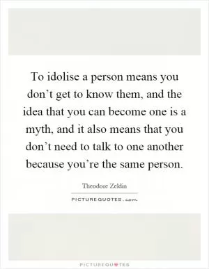 To idolise a person means you don’t get to know them, and the idea that you can become one is a myth, and it also means that you don’t need to talk to one another because you’re the same person Picture Quote #1