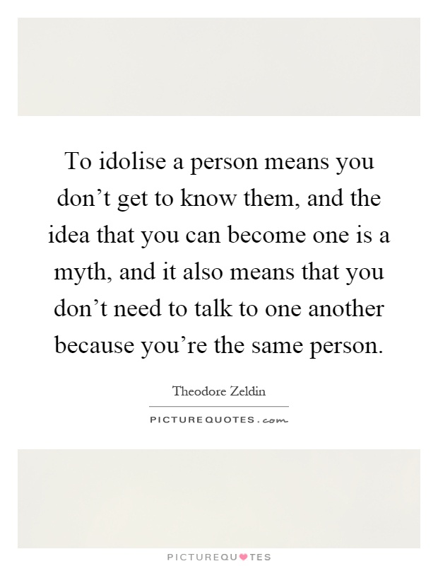 To idolise a person means you don't get to know them, and the idea that you can become one is a myth, and it also means that you don't need to talk to one another because you're the same person Picture Quote #1