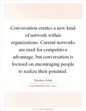 Conversation creates a new kind of network within organizations. Current networks are used for competitive advantage, but conversation is focused on encouraging people to realize their potential Picture Quote #1
