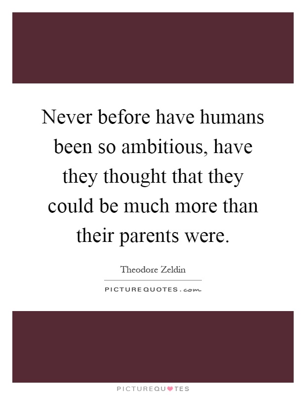 Never before have humans been so ambitious, have they thought that they could be much more than their parents were Picture Quote #1