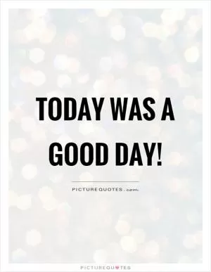 Today was a good day! Picture Quote #1