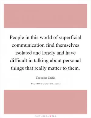 People in this world of superficial communication find themselves isolated and lonely and have difficult in talking about personal things that really matter to them Picture Quote #1