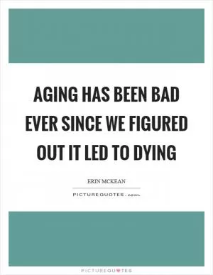 Aging has been bad ever since we figured out it led to dying Picture Quote #1