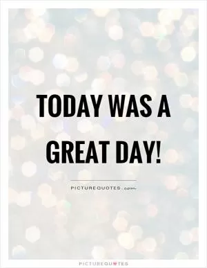 Today was a great day! Picture Quote #1