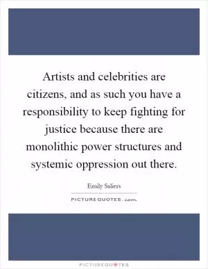 Artists and celebrities are citizens, and as such you have a responsibility to keep fighting for justice because there are monolithic power structures and systemic oppression out there Picture Quote #1
