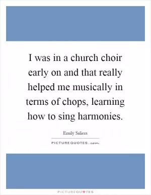 I was in a church choir early on and that really helped me musically in terms of chops, learning how to sing harmonies Picture Quote #1