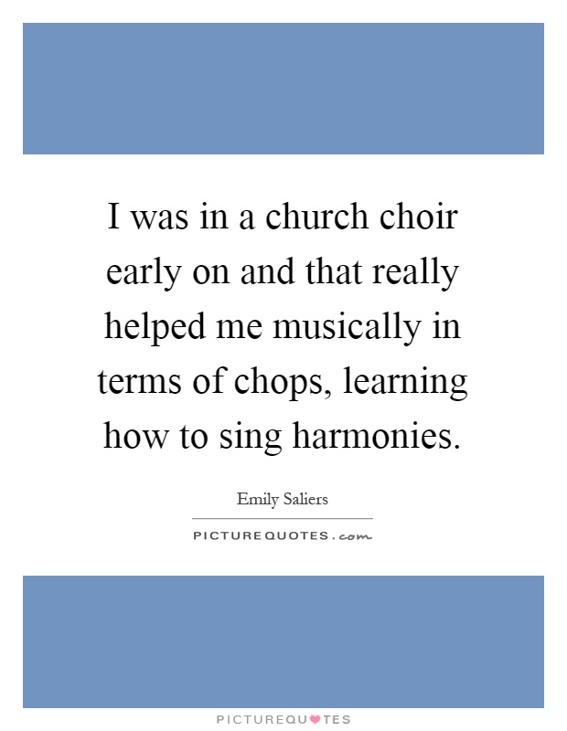 I was in a church choir early on and that really helped me musically in terms of chops, learning how to sing harmonies Picture Quote #1