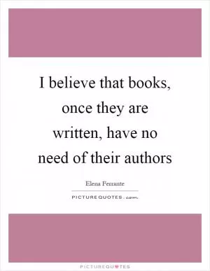 I believe that books, once they are written, have no need of their authors Picture Quote #1