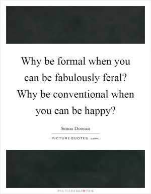 Why be formal when you can be fabulously feral? Why be conventional when you can be happy? Picture Quote #1