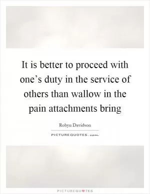 It is better to proceed with one’s duty in the service of others than wallow in the pain attachments bring Picture Quote #1
