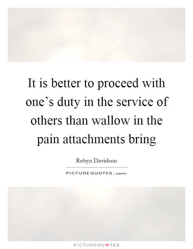 It is better to proceed with one's duty in the service of others than wallow in the pain attachments bring Picture Quote #1