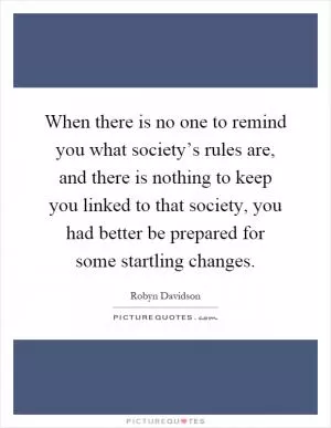 When there is no one to remind you what society’s rules are, and there is nothing to keep you linked to that society, you had better be prepared for some startling changes Picture Quote #1