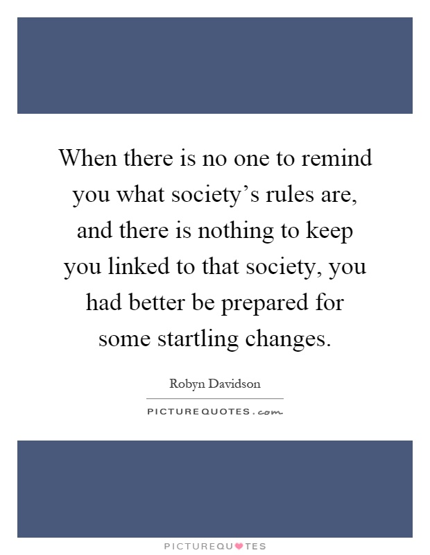When there is no one to remind you what society's rules are, and there is nothing to keep you linked to that society, you had better be prepared for some startling changes Picture Quote #1