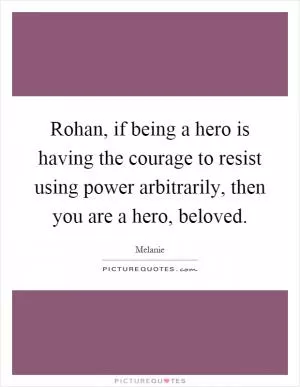 Rohan, if being a hero is having the courage to resist using power arbitrarily, then you are a hero, beloved Picture Quote #1