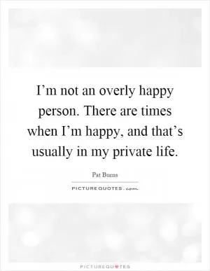 I’m not an overly happy person. There are times when I’m happy, and that’s usually in my private life Picture Quote #1