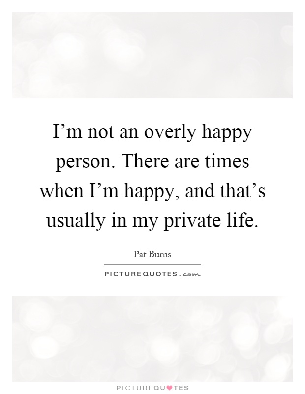 I'm not an overly happy person. There are times when I'm happy, and that's usually in my private life Picture Quote #1