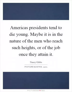 Americas presidents tend to die young. Maybe it is in the nature of the men who reach such heights, or of the job once they attain it Picture Quote #1