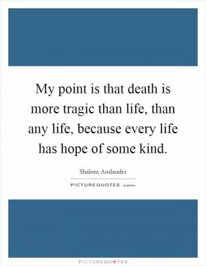 My point is that death is more tragic than life, than any life, because every life has hope of some kind Picture Quote #1