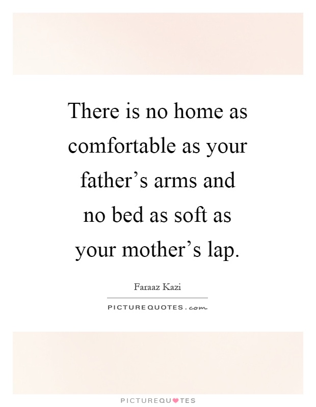 There is no home as comfortable as your father's arms and no bed as soft as your mother's lap Picture Quote #1