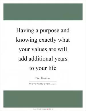 Having a purpose and knowing exactly what your values are will add additional years to your life Picture Quote #1