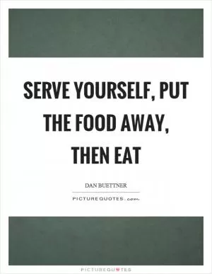 Serve yourself, put the food away, then eat Picture Quote #1