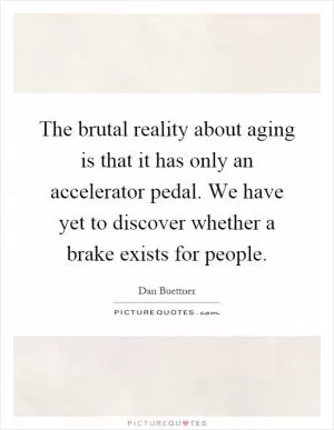 The brutal reality about aging is that it has only an accelerator pedal. We have yet to discover whether a brake exists for people Picture Quote #1