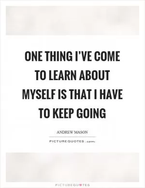 One thing I’ve come to learn about myself is that I have to keep going Picture Quote #1