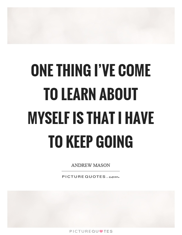 One thing I've come to learn about myself is that I have to keep going Picture Quote #1