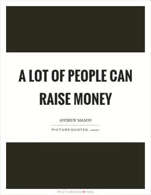 A lot of people can raise money Picture Quote #1