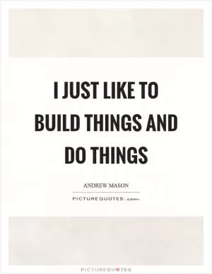 I just like to build things and do things Picture Quote #1