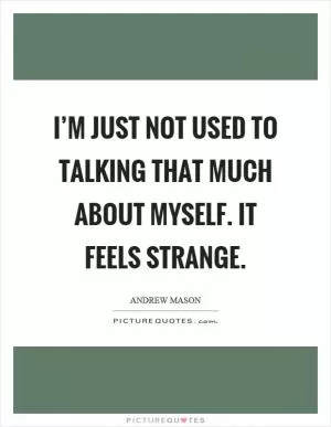 I’m just not used to talking that much about myself. It feels strange Picture Quote #1
