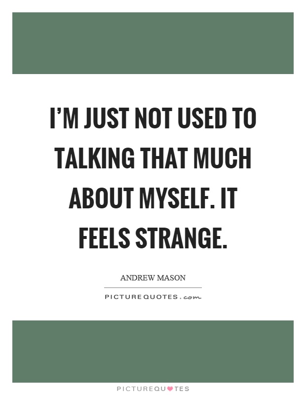 I'm just not used to talking that much about myself. It feels strange Picture Quote #1