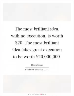 The most brilliant idea, with no execution, is worth $20. The most brilliant idea takes great execution to be worth $20,000,000 Picture Quote #1
