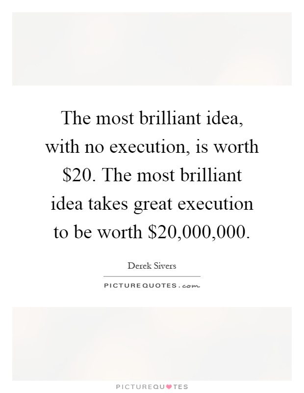 The most brilliant idea, with no execution, is worth $20. The most brilliant idea takes great execution to be worth $20,000,000 Picture Quote #1