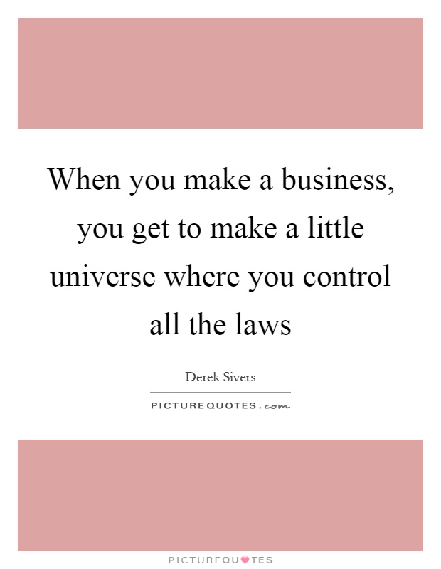 When you make a business, you get to make a little universe where you control all the laws Picture Quote #1